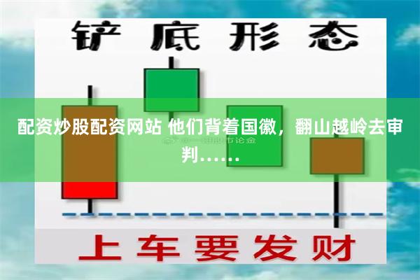 配资炒股配资网站 他们背着国徽,翻山越岭去审判……