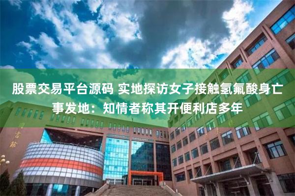 股票交易平台源码 实地探访女子接触氢氟酸身亡事发地：知情者称其开便利店多年