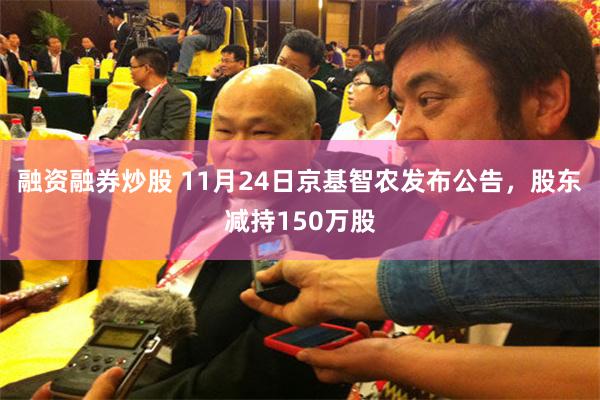 融资融券炒股 11月24日京基智农发布公告，股东减持150万股