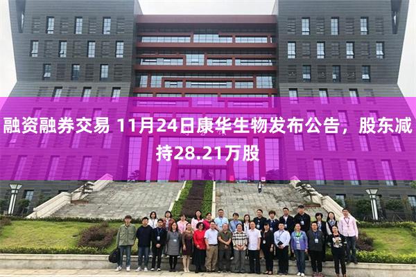 融资融券交易 11月24日康华生物发布公告,股东减持28.21万股