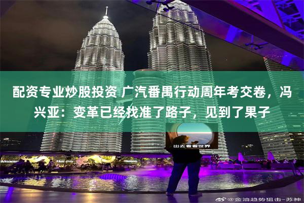 配资专业炒股投资 广汽番禺行动周年考交卷，冯兴亚：变革已经找准了路子，见到了果子