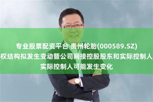 专业股票配资平台 贵州轮胎(000589.SZ)：控股股东股权结构拟发生变动暨公司间接控股股东和实际控制人可能发生变化