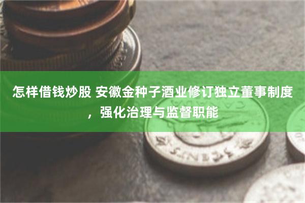 怎样借钱炒股 安徽金种子酒业修订独立董事制度，强化治理与监督职能