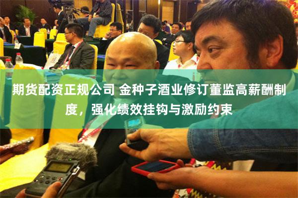 期货配资正规公司 金种子酒业修订董监高薪酬制度，强化绩效挂钩与激励约束