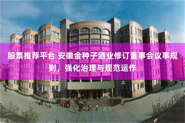 股票推荐平台 安徽金种子酒业修订董事会议事规则，强化治理与规范运作