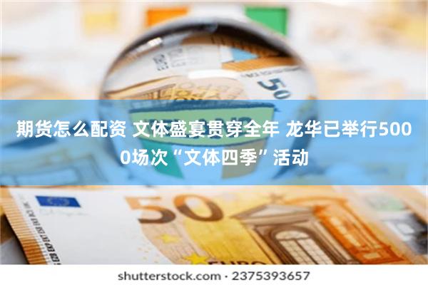 期货怎么配资 文体盛宴贯穿全年 龙华已举行5000场次“文体四季”活动