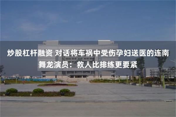 炒股杠杆融资 对话将车祸中受伤孕妇送医的连南舞龙演员：救人比排练更要紧