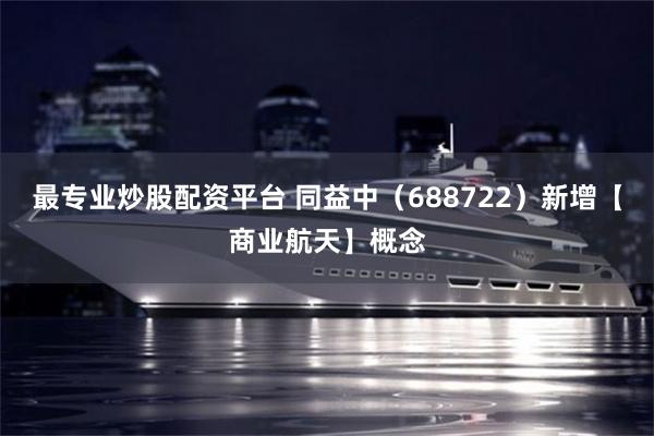 最专业炒股配资平台 同益中(688722)新增【商业航天】概念
