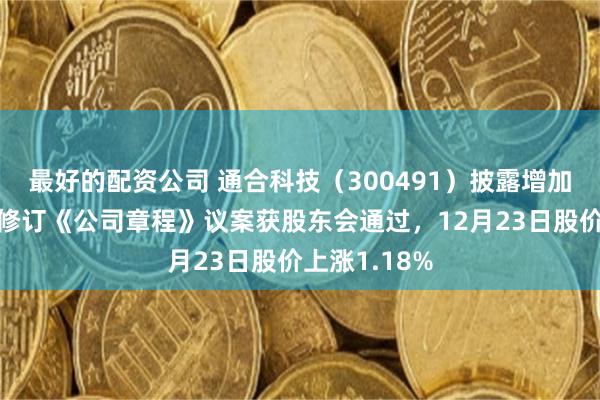 最好的配资公司 通合科技（300491）披露增加注册资本暨修订《公司章程》议案获股东会通过，12月23日股价上涨1.18%