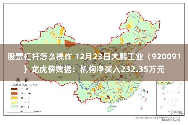 股票杠杆怎么操作 12月23日大鹏工业（920091）龙虎榜数据：机构净买入232.35万元