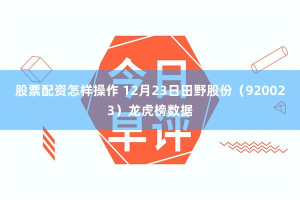 股票配资怎样操作 12月23日田野股份（920023）龙虎榜数据