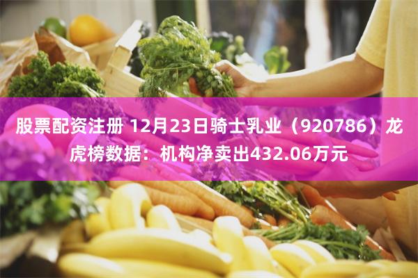 股票配资注册 12月23日骑士乳业（920786）龙虎榜数据：机构净卖出432.06万元