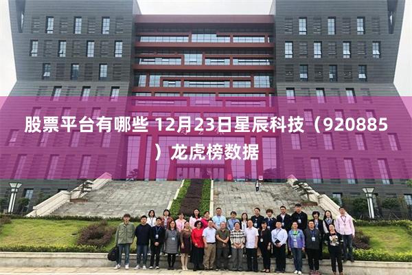股票平台有哪些 12月23日星辰科技（920885）龙虎榜数据