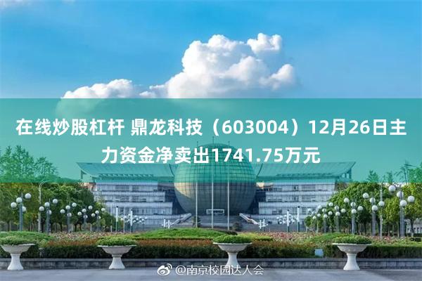 在线炒股杠杆 鼎龙科技(603004)12月26日主力资金净卖出1741.75万元