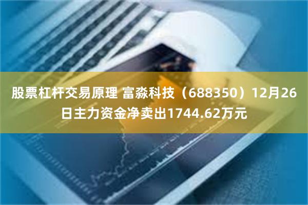 股票杠杆交易原理 富淼科技(688350)12月26日主力资金净卖出1744.62万元