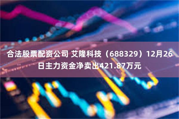 合法股票配资公司 艾隆科技（688329）12月26日主力资金净卖出421.87万元