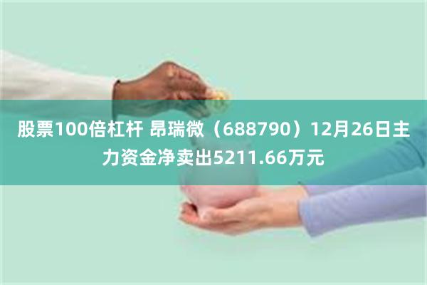 股票100倍杠杆 昂瑞微（688790）12月26日主力资金净卖出5211.66万元
