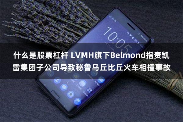 什么是股票杠杆 LVMH旗下Belmond指责凯雷集团子公司导致秘鲁马丘比丘火车相撞事故