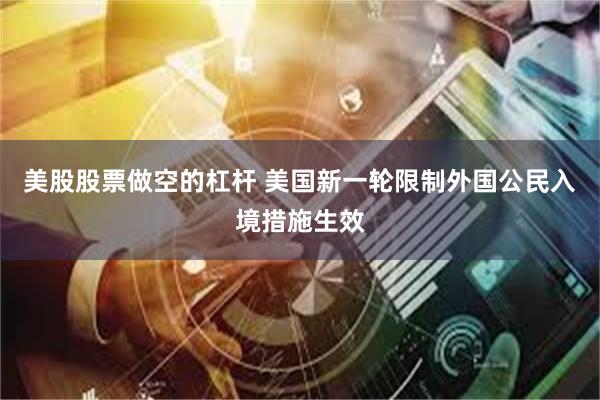 美股股票做空的杠杆 美国新一轮限制外国公民入境措施生效