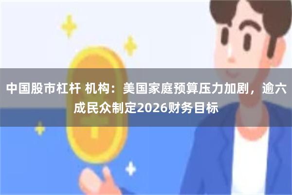 中国股市杠杆 机构：美国家庭预算压力加剧，逾六成民众制定2026财务目标