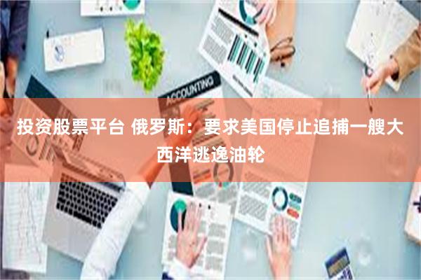 投资股票平台 俄罗斯：要求美国停止追捕一艘大西洋逃逸油轮