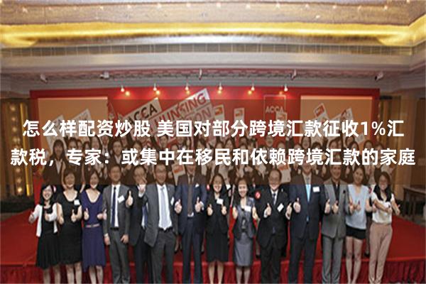 怎么样配资炒股 美国对部分跨境汇款征收1%汇款税，专家：或集中在移民和依赖跨境汇款的家庭