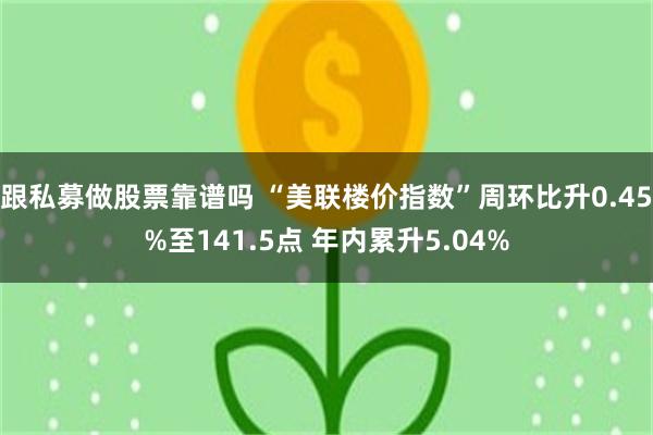 跟私募做股票靠谱吗 “美联楼价指数”周环比升0.45%至141.5点 年内累升5.04%