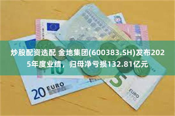 炒股配资选配 金地集团(600383.SH)发布2025年度业绩,归母净亏损132.81亿元