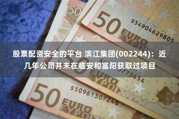 股票配资安全的平台 滨江集团(002244)：近几年公司并未在临安和富阳获取过项目