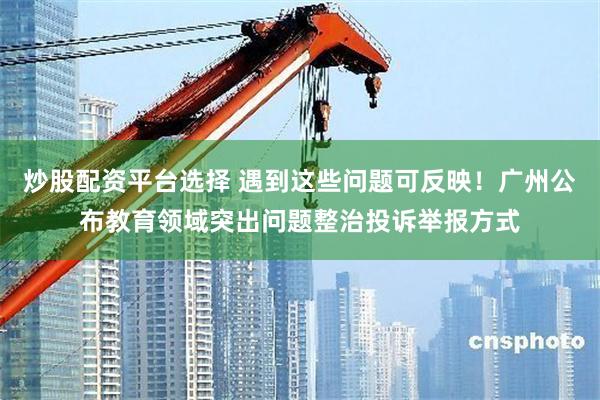 炒股配资平台选择 遇到这些问题可反映！广州公布教育领域突出问题整治投诉举报方式