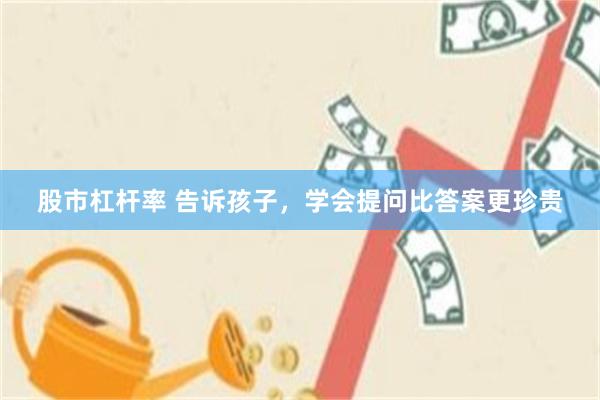 股市杠杆率 告诉孩子，学会提问比答案更珍贵