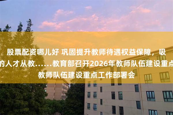 股票配资哪儿好 巩固提升教师待遇权益保障，吸引更多优秀的人才从教……教育部召开2026年教师队伍建设重点工作部署会