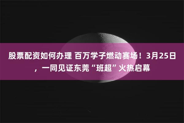股票配资如何办理 百万学子燃动赛场！3月25日，一同见证东莞“班超”火热启幕
