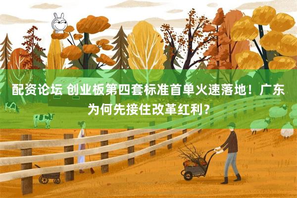 配资论坛 创业板第四套标准首单火速落地！广东为何先接住改革红利？
