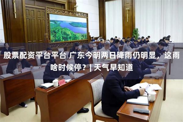 股票配资平台平台 广东今明两日降雨仍明显，这雨啥时候停？| 天气早知道