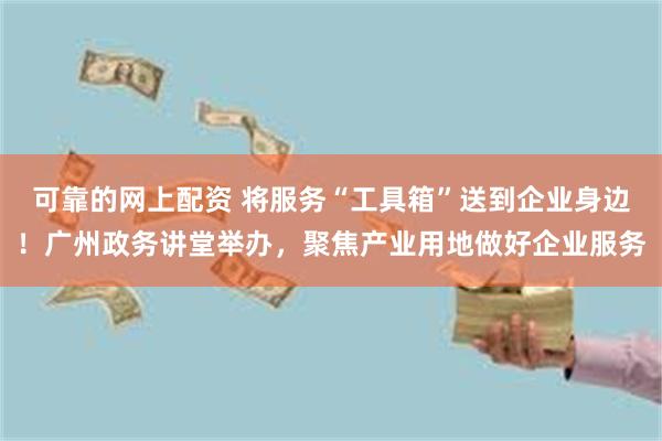 可靠的网上配资 将服务“工具箱”送到企业身边！广州政务讲堂举办，聚焦产业用地做好企业服务