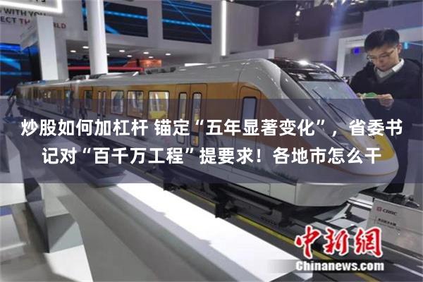 炒股如何加杠杆 锚定“五年显著变化”，省委书记对“百千万工程”提要求！各地市怎么干