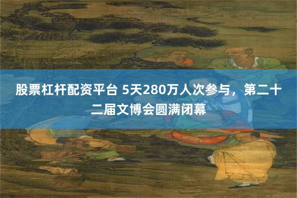 股票杠杆配资平台 5天280万人次参与，第二十二届文博会圆满闭幕