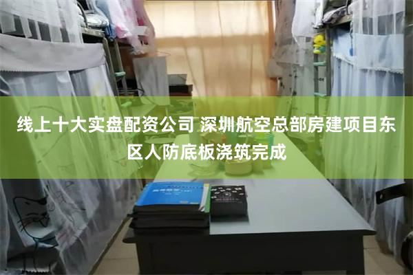 线上十大实盘配资公司 深圳航空总部房建项目东区人防底板浇筑完成