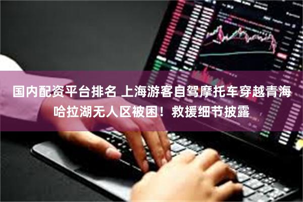 国内配资平台排名 上海游客自驾摩托车穿越青海哈拉湖无人区被困!救援细节披露
