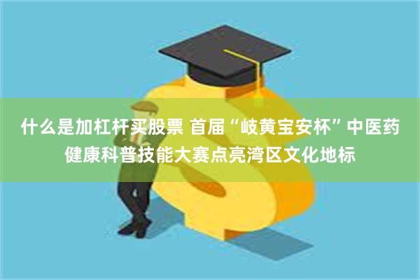什么是加杠杆买股票 首届“岐黄宝安杯”中医药健康科普技能大赛点亮湾区文化地标
