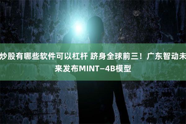 炒股有哪些软件可以杠杆 跻身全球前三！广东智动未来发布MINT—4B模型