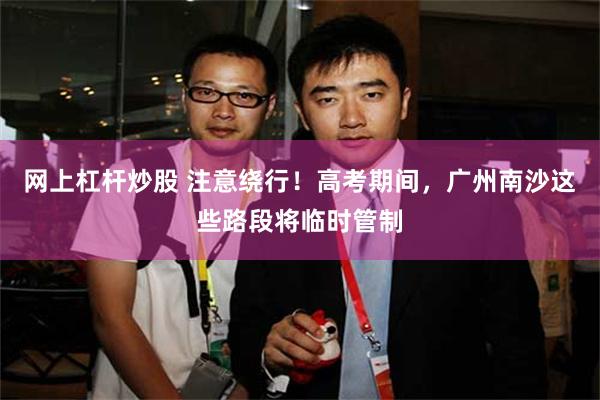 网上杠杆炒股 注意绕行！高考期间，广州南沙这些路段将临时管制