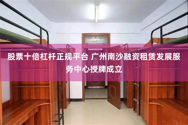 股票十倍杠杆正规平台 广州南沙融资租赁发展服务中心授牌成立